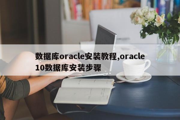 数据库oracle安装教程,oracle10数据库安装步骤
