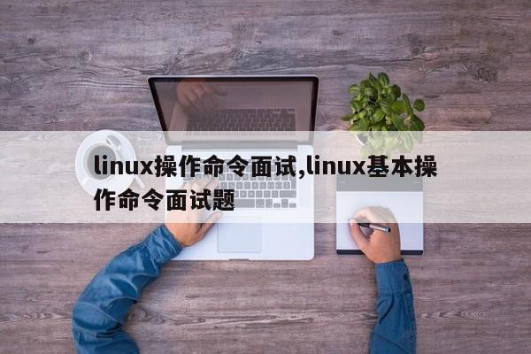 linux操作命令面试,linux基本操作命令面试题