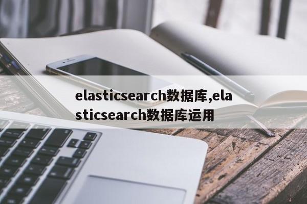elasticsearch数据库,elasticsearch数据库运用