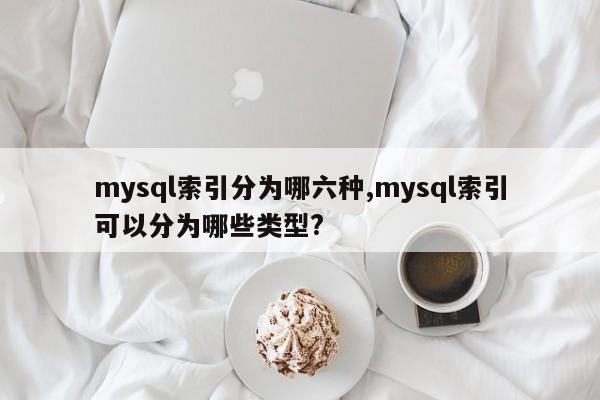 mysql索引分为哪六种,mysql索引可以分为哪些类型?