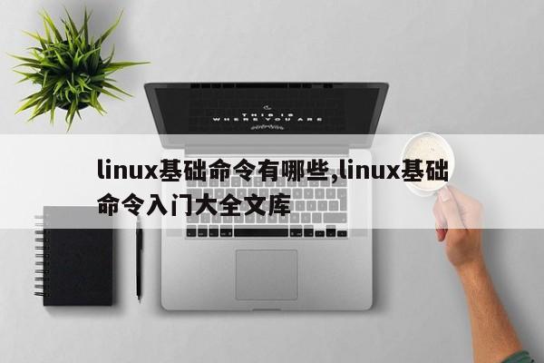 linux基础命令有哪些,linux基础命令入门大全文库