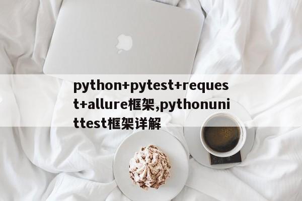 python+pytest+request+allure框架,pythonunittest框架详解