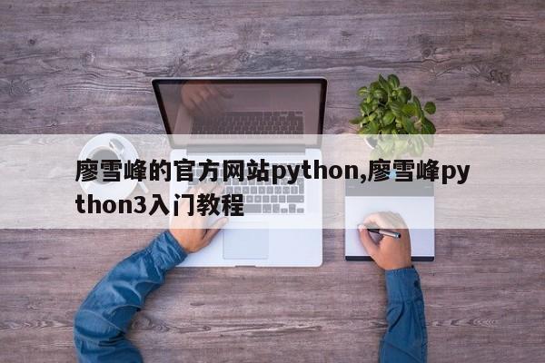 廖雪峰的官方网站python,廖雪峰python3入门教程