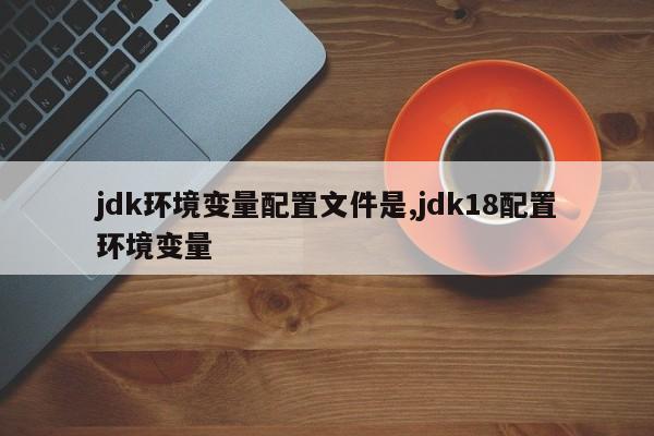 jdk环境变量配置文件是,jdk18配置环境变量